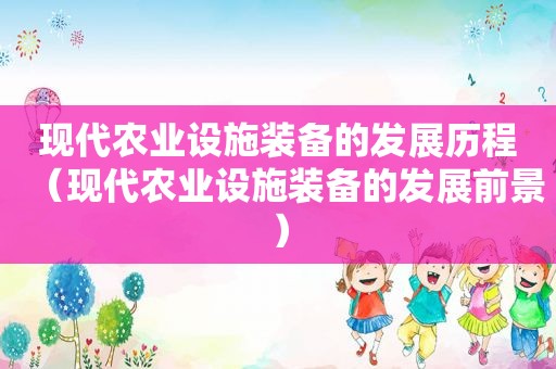 现代农业设施装备的发展历程（现代农业设施装备的发展前景）