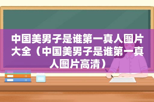 中国美男子是谁第一真人图片大全（中国美男子是谁第一真人图片高清）