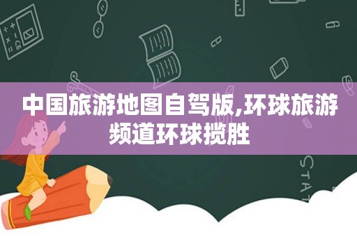 中国旅游地图自驾版,环球旅游频道环球揽胜