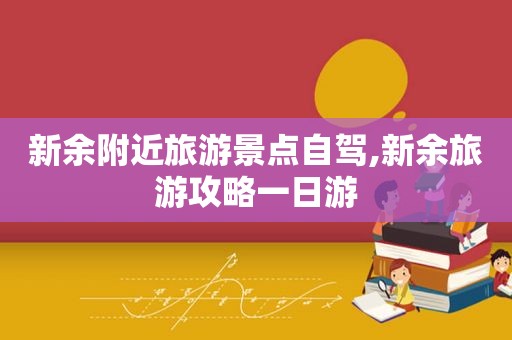 新余附近旅游景点自驾,新余旅游攻略一日游