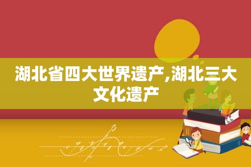 湖北省四大世界遗产,湖北三大文化遗产