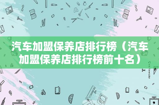 汽车加盟保养店排行榜（汽车加盟保养店排行榜前十名）