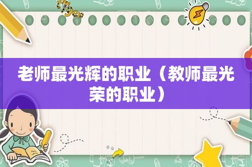 老师最光辉的职业（教师最光荣的职业）