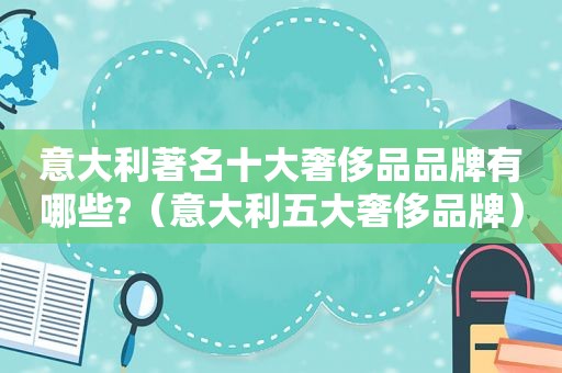 意大利著名十大奢侈品品牌有哪些?（意大利五大奢侈品牌）