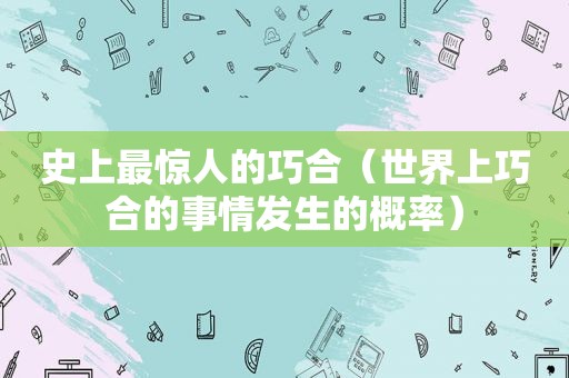 史上最惊人的巧合（世界上巧合的事情发生的概率）