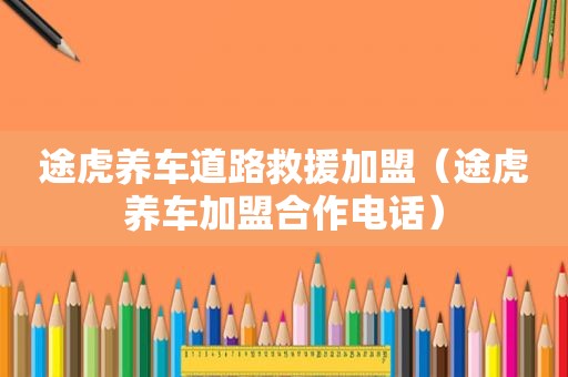 途虎养车道路救援加盟（途虎养车加盟合作电话）