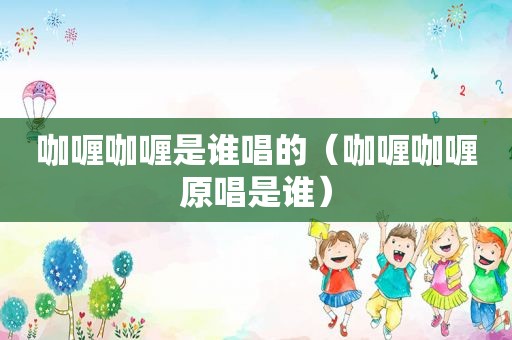 咖喱咖喱是谁唱的（咖喱咖喱原唱是谁）
