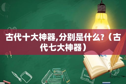 古代十大神器,分别是什么?（古代七大神器）
