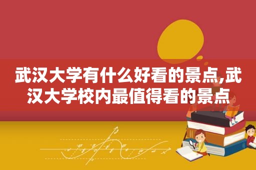 武汉大学有什么好看的景点,武汉大学校内最值得看的景点
