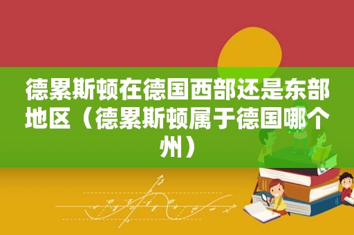 德累斯顿在德国西部还是东部地区（德累斯顿属于德国哪个州）