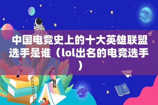 中国电竞史上的十大英雄联盟选手是谁（lol出名的电竞选手）  第1张