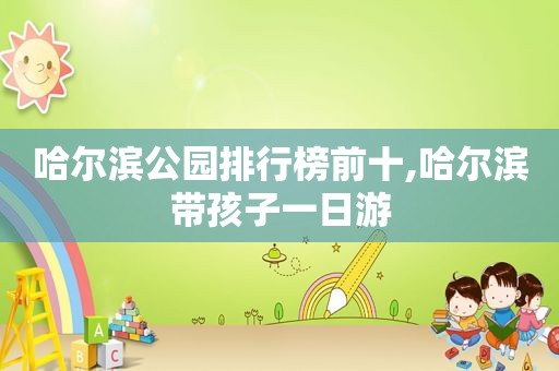 哈尔滨公园排行榜前十,哈尔滨带孩子一日游