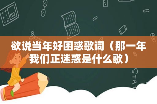 欲说当年好困惑歌词（那一年我们正迷惑是什么歌）
