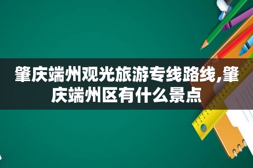 肇庆端州观光旅游专线路线,肇庆端州区有什么景点