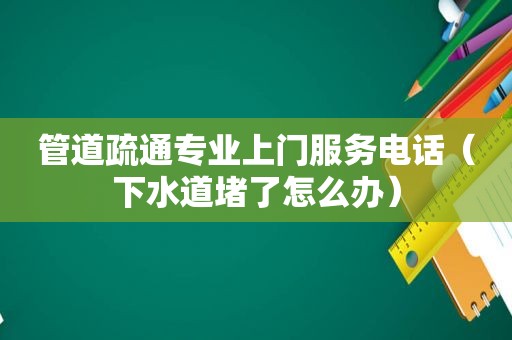 管道疏通专业上门服务电话（下水道堵了怎么办）