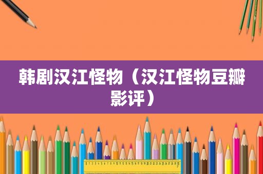 韩剧汉江怪物（汉江怪物豆瓣影评）