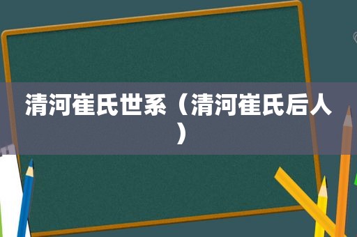 清河崔氏世系（清河崔氏后人）