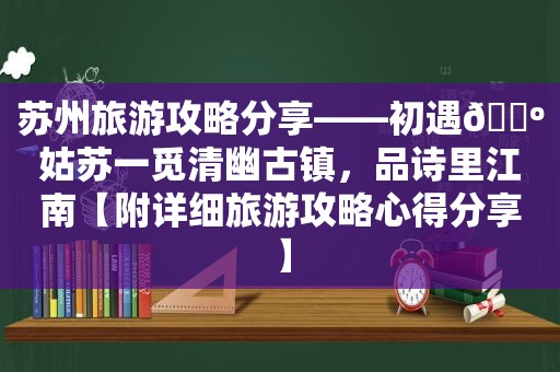苏州旅游攻略分享——初遇🌺姑苏一觅清幽古镇，品诗里江南【附详细旅游攻略心得分享】