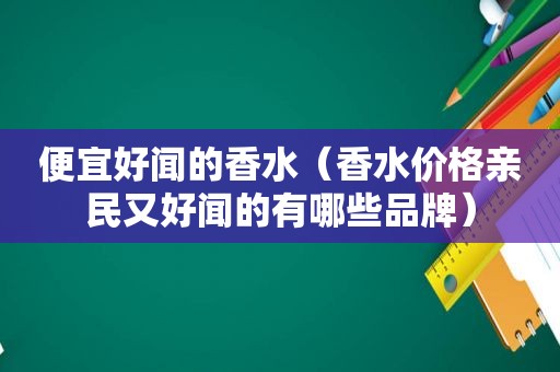 便宜好闻的香水（香水价格亲民又好闻的有哪些品牌）