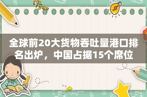 全球前20大货物吞吐量港口排名出炉，中国占据15个席位