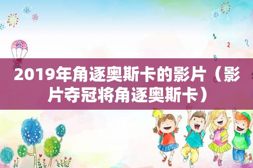 2019年角逐奥斯卡的影片（影片夺冠将角逐奥斯卡）