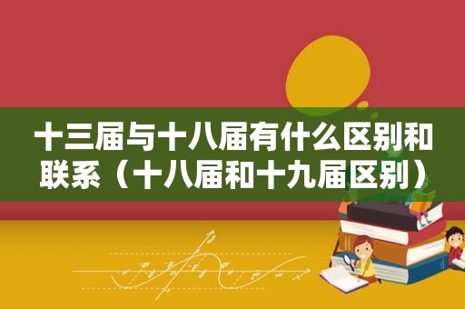十三届与十八届有什么区别和联系（十八届和十九届区别）