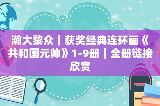 瀚大黎众｜获奖经典连环画《共和国元帅》1-9册｜全册链接欣赏