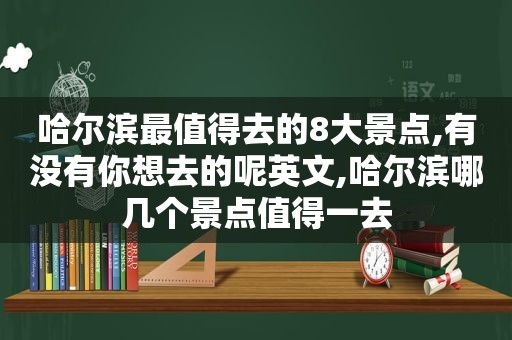 哈尔滨最值得去的8大景点,有没有你想去的呢英文,哈尔滨哪几个景点值得一去