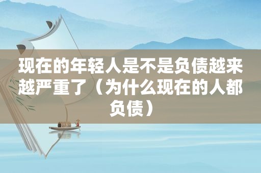 现在的年轻人是不是负债越来越严重了（为什么现在的人都负债）
