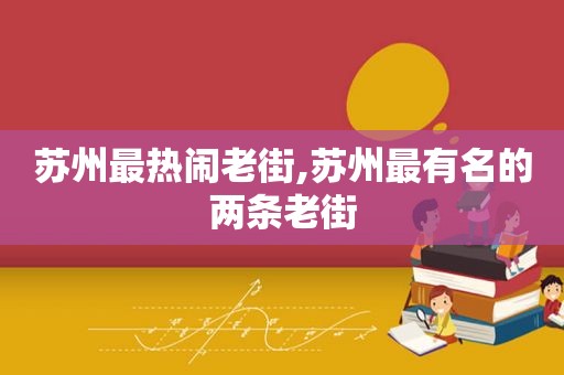 苏州最热闹老街,苏州最有名的两条老街
