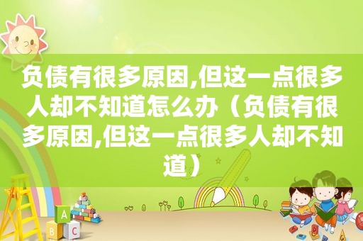 负债有很多原因,但这一点很多人却不知道怎么办（负债有很多原因,但这一点很多人却不知道）