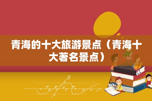 青海的十大旅游景点（青海十大著名景点）