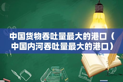 中国货物吞吐量最大的港口（中国内河吞吐量最大的港口）  第1张
