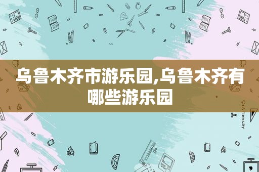 乌鲁木齐市游乐园,乌鲁木齐有哪些游乐园  第1张