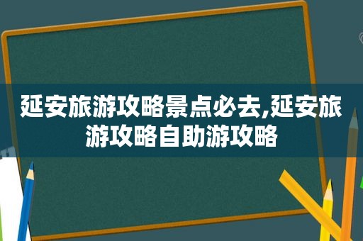 延安旅游攻略景点必去,延安旅游攻略自助游攻略