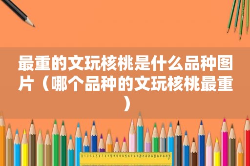 最重的文玩核桃是什么品种图片（哪个品种的文玩核桃最重）