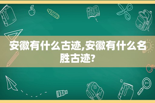 安徽有什么古迹,安徽有什么名胜古迹?