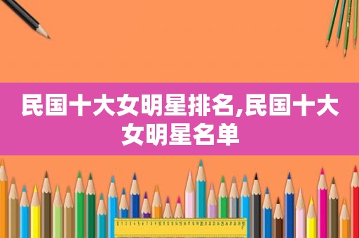 民国十大女明星排名,民国十大女明星名单