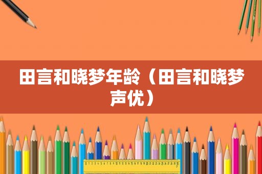 田言和晓梦年龄（田言和晓梦声优）