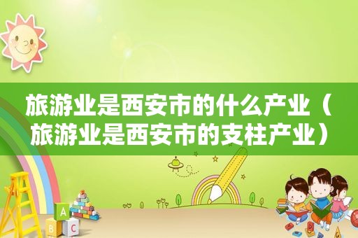 旅游业是西安市的什么产业（旅游业是西安市的支柱产业）