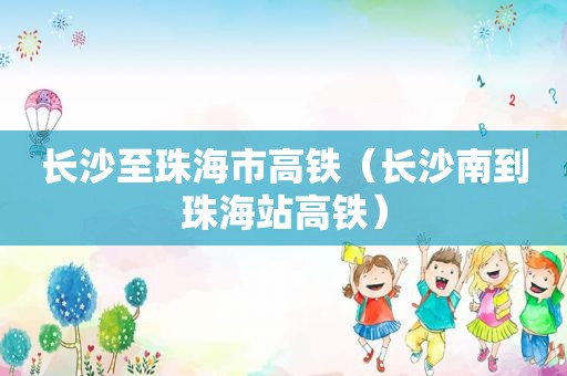 长沙至珠海市高铁（长沙南到珠海站高铁）