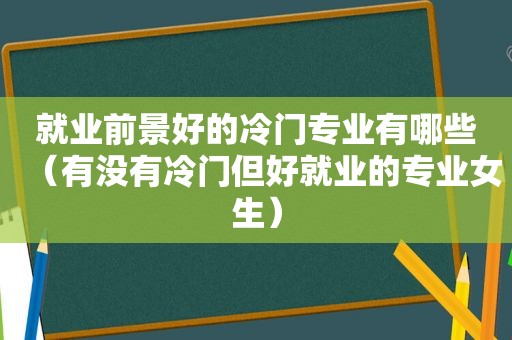 就业前景好的冷门专业有哪些（有没有冷门但好就业的专业女生）