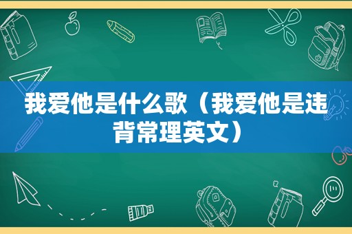 我爱他是什么歌（我爱他是违背常理英文）