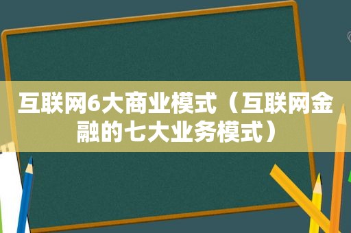 互联网6大商业模式（互联网金融的七大业务模式）