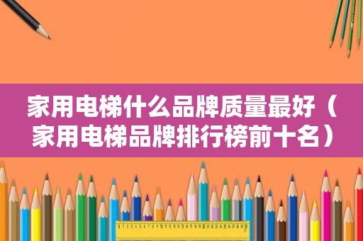 家用电梯什么品牌质量最好（家用电梯品牌排行榜前十名）