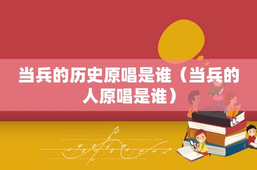 当兵的历史原唱是谁（当兵的人原唱是谁）
