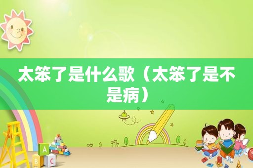 太笨了是什么歌（太笨了是不是病）