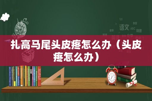 扎高马尾头皮疼怎么办（头皮疼怎么办）