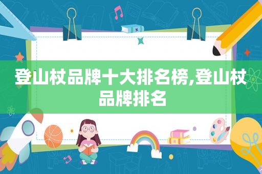 登山杖品牌十大排名榜,登山杖品牌排名
