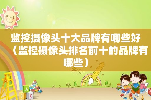 监控摄像头十大品牌有哪些好（监控摄像头排名前十的品牌有哪些）
